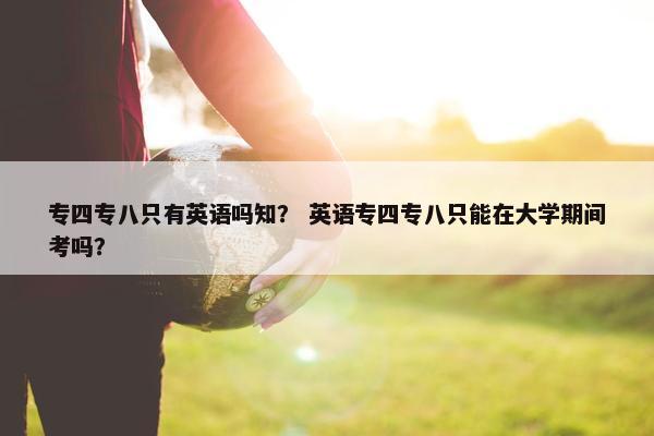 专四专八只有英语吗知？ 英语专四专八只能在大学期间考吗？