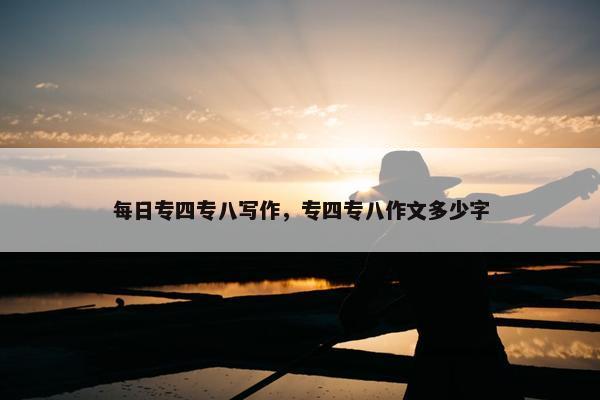每日专四专八写作，专四专八作文多少字