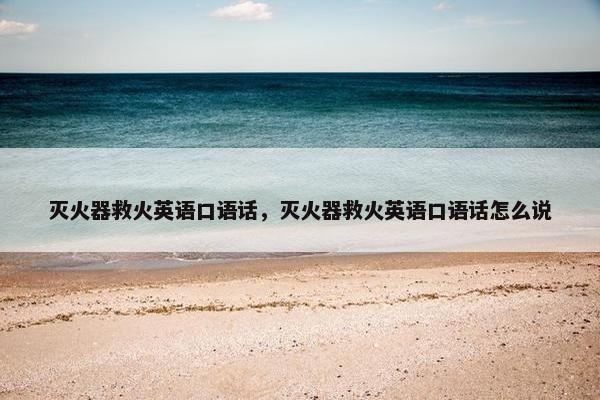 灭火器救火英语口语话，灭火器救火英语口语话怎么说