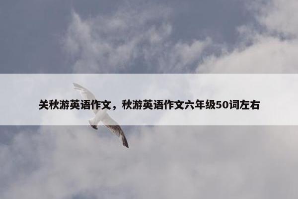 关秋游英语作文，秋游英语作文六年级50词左右