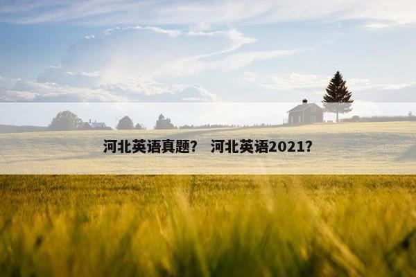 河北英语真题？ 河北英语2021？