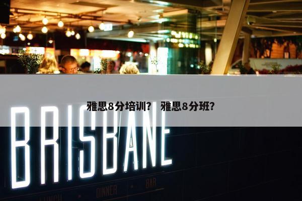 雅思8分培训？ 雅思8分班？