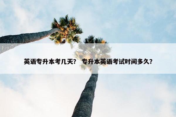 英语专升本考几天？ 专升本英语考试时间多久？