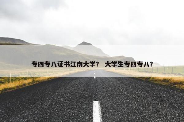 专四专八证书江南大学？ 大学生专四专八？