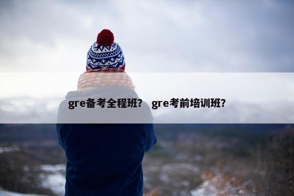 gre备考全程班？ gre考前培训班？