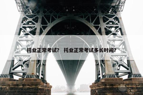 托业正常考试？ 托业正常考试多长时间？
