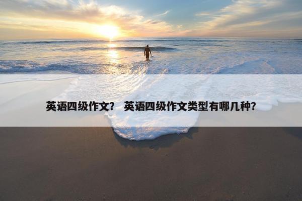 英语四级作文？ 英语四级作文类型有哪几种？