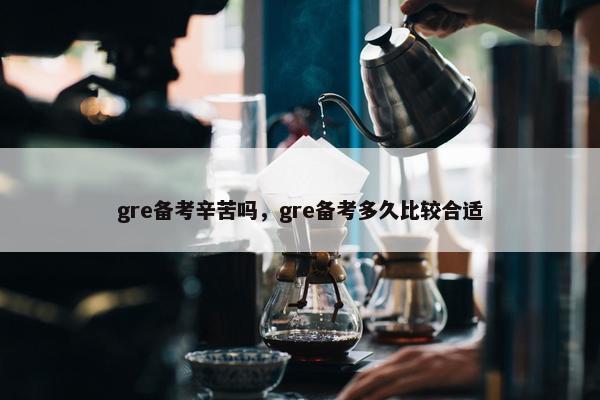 gre备考辛苦吗，gre备考多久比较合适