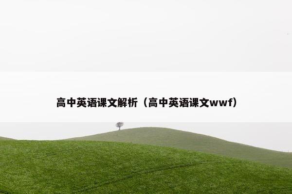 高中英语课文解析（高中英语课文wwf）