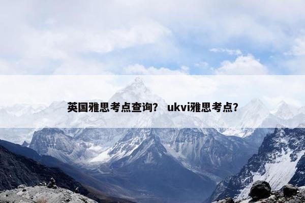 英国雅思考点查询？ ukvi雅思考点？