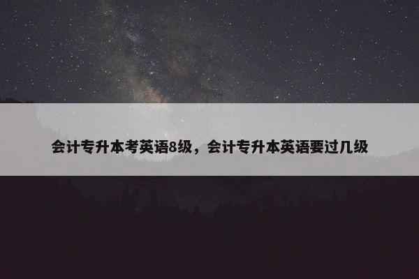会计专升本考英语8级，会计专升本英语要过几级
