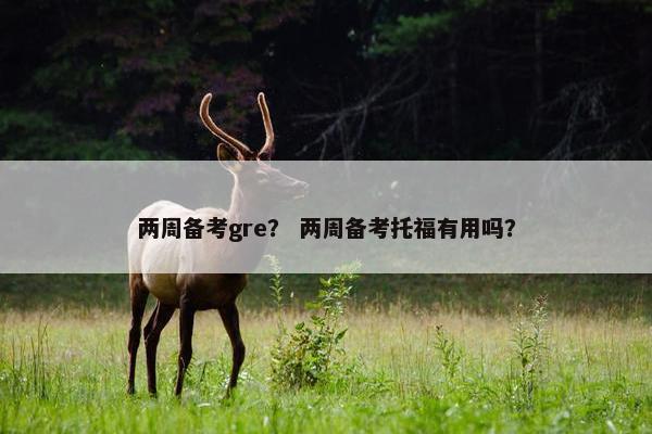 两周备考gre？ 两周备考托福有用吗？