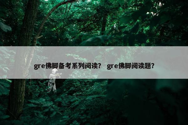 gre佛脚备考系列阅读？ gre佛脚阅读题？
