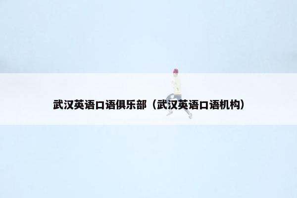 武汉英语口语俱乐部（武汉英语口语机构）