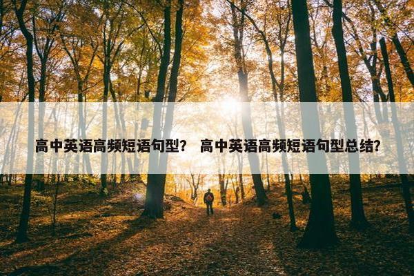 高中英语高频短语句型？ 高中英语高频短语句型总结？
