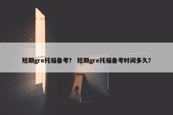 短期gre托福备考？ 短期gre托福备考时间多久？