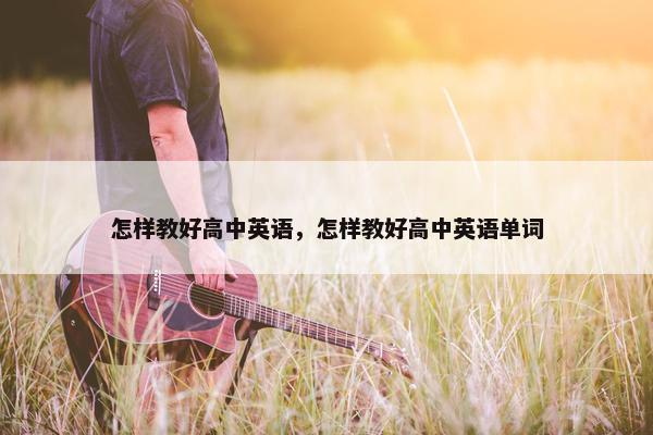 怎样教好高中英语，怎样教好高中英语单词