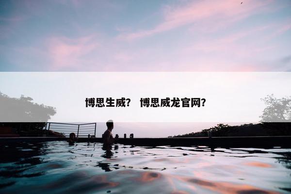博思生威？ 博思威龙官网？
