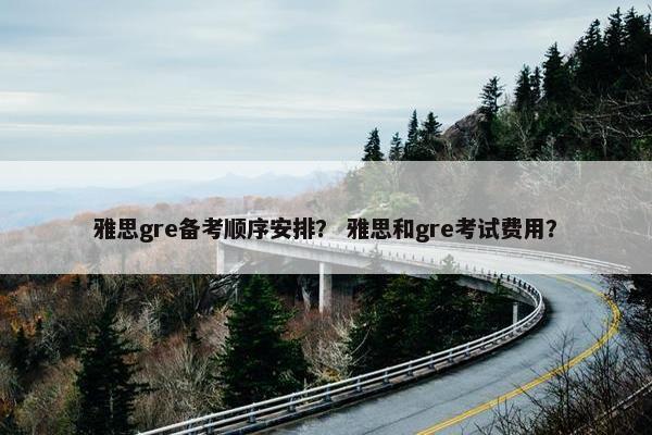 雅思gre备考顺序安排？ 雅思和gre考试费用？