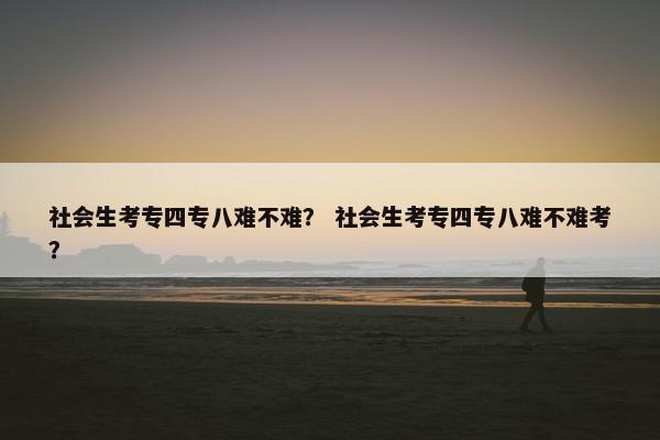 社会生考专四专八难不难？ 社会生考专四专八难不难考？