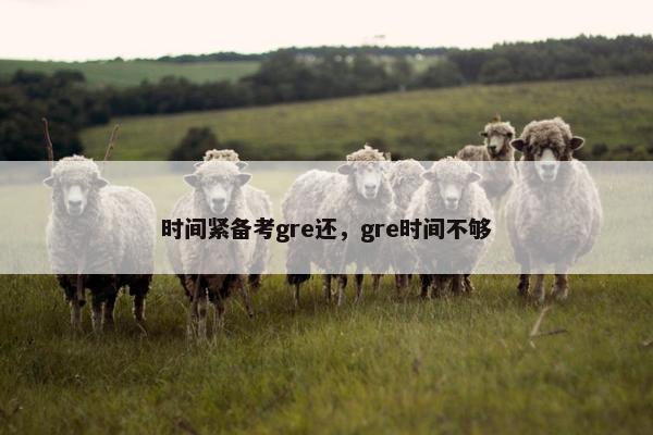 时间紧备考gre还，gre时间不够