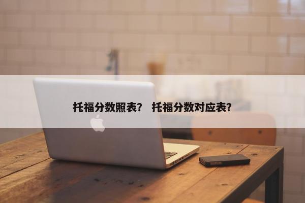 托福分数照表？ 托福分数对应表？