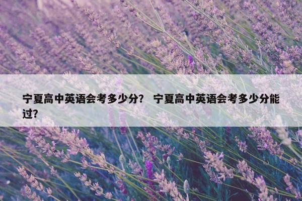 宁夏高中英语会考多少分？ 宁夏高中英语会考多少分能过？