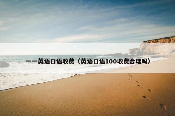 一一英语口语收费（英语口语100收费合理吗）
