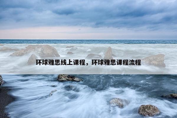 环球雅思线上课程，环球雅思课程流程