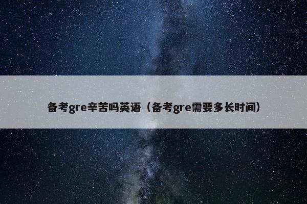 备考gre辛苦吗英语（备考gre需要多长时间）