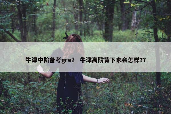 牛津中阶备考gre？ 牛津高阶背下来会怎样?？