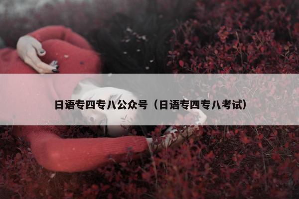 日语专四专八公众号（日语专四专八考试）