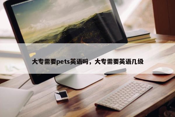 大专需要pets英语吗，大专需要英语几级