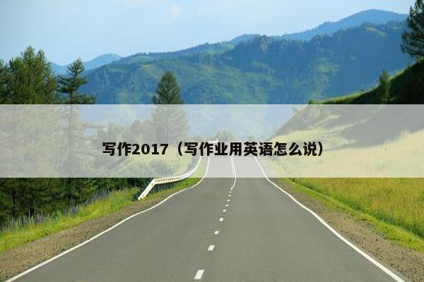 写作2017（写作业用英语怎么说）