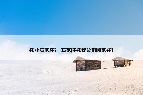 托业石家庄？ 石家庄托管公司哪家好？