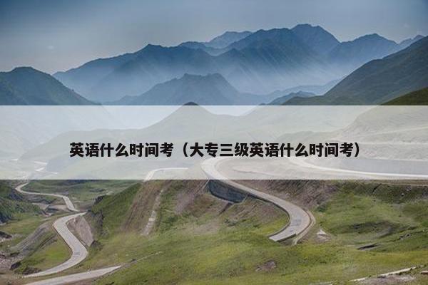 英语什么时间考（大专三级英语什么时间考）