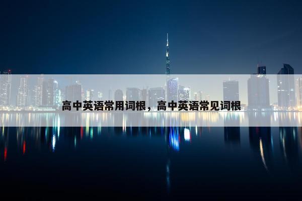 高中英语常用词根，高中英语常见词根