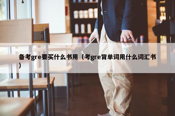 备考gre要买什么书用（考gre背单词用什么词汇书）
