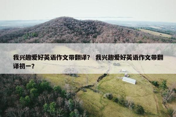 我兴趣爱好英语作文带翻译？ 我兴趣爱好英语作文带翻译初一？