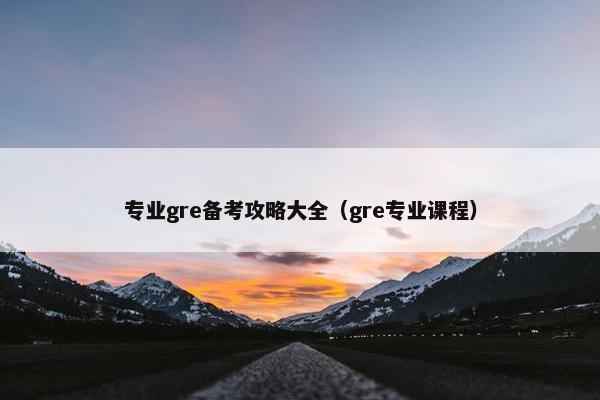 专业gre备考攻略大全（gre专业课程）