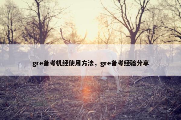 gre备考机经使用方法，gre备考经验分享