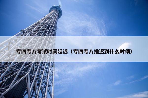 专四专八考试时间延迟（专四专八推迟到什么时候）
