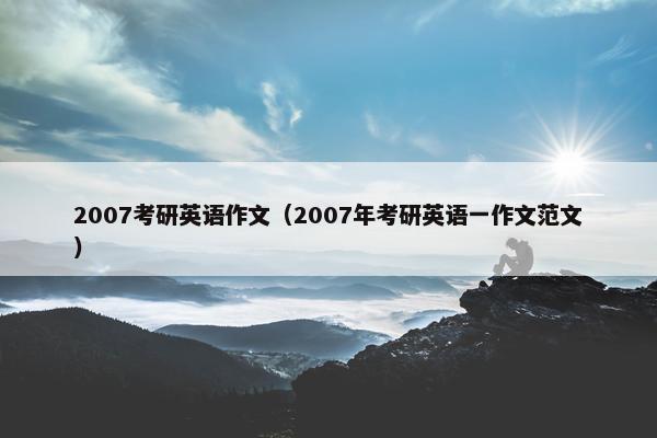 2007考研英语作文（2007年考研英语一作文范文）