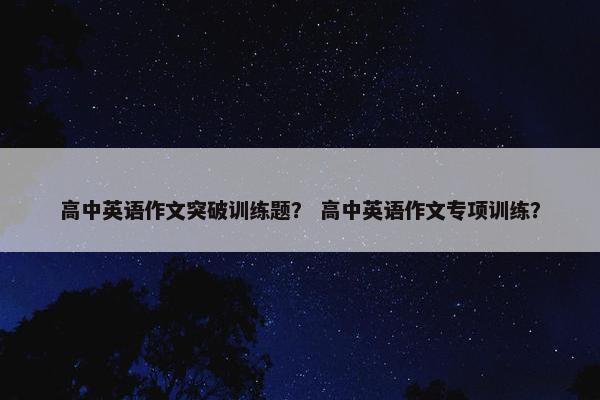 高中英语作文突破训练题？ 高中英语作文专项训练？