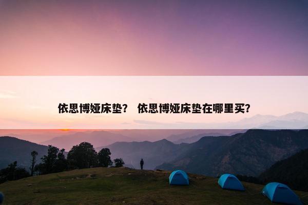 依思博娅床垫？ 依思博娅床垫在哪里买？
