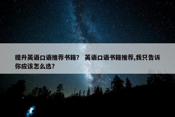 提升英语口语推荐书籍？ 英语口语书籍推荐,我只告诉你应该怎么选？