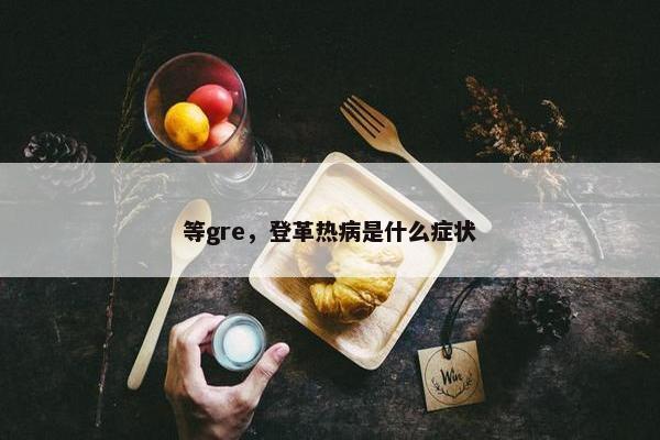 等gre，登革热病是什么症状