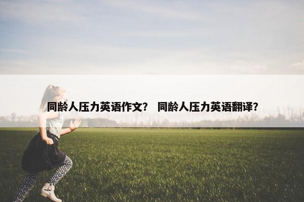 同龄人压力英语作文？ 同龄人压力英语翻译？