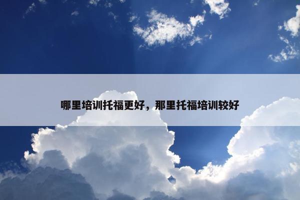 哪里培训托福更好，那里托福培训较好