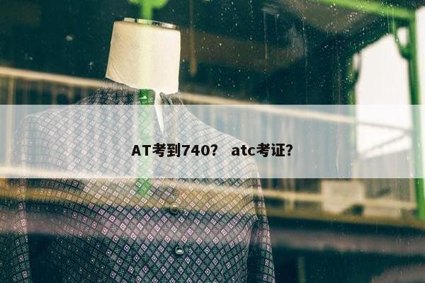 AT考到740？ atc考证？